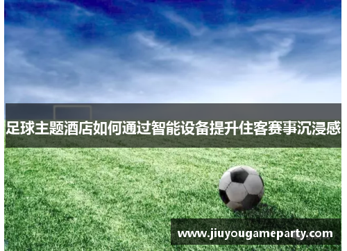 足球主题酒店如何通过智能设备提升住客赛事沉浸感