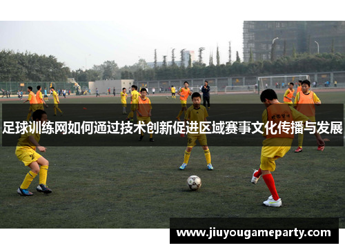 足球训练网如何通过技术创新促进区域赛事文化传播与发展